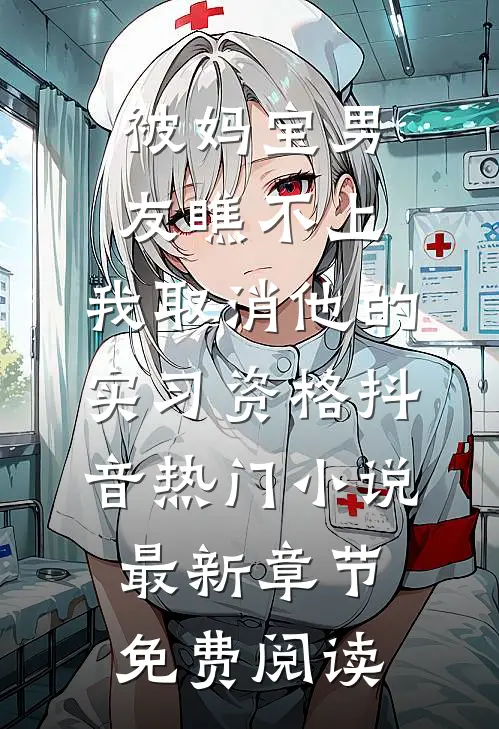 被妈宝男友瞧不上，我取消他的实习资格抖音热门小说最新章节免费阅读