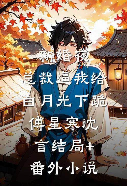 新婚夜，总裁逼我给白月光下跪傅星寒沈言结局+番外小说
