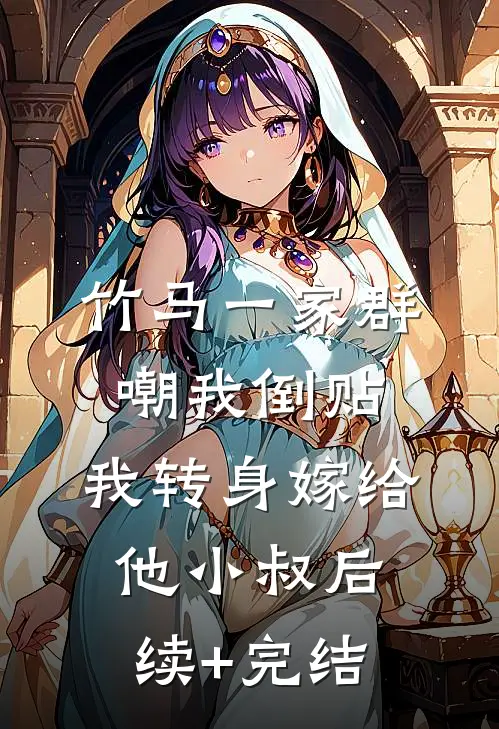 竹马一家群嘲我倒贴，我转身嫁给他小叔后续+完结