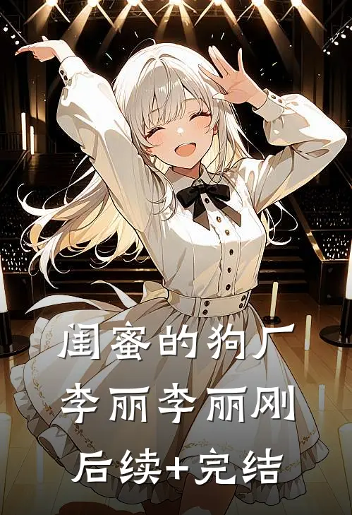 闺蜜的狗厂李丽李丽刚后续+完结