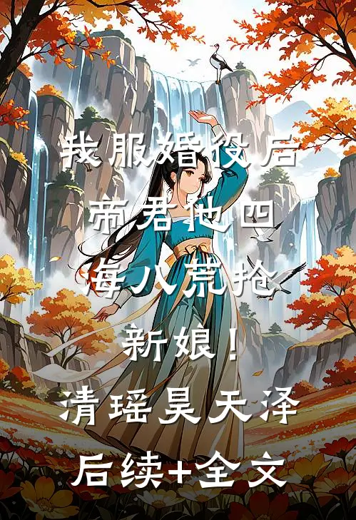我服婚役后，帝君他四海八荒抢新娘！清瑶昊天泽后续+全文