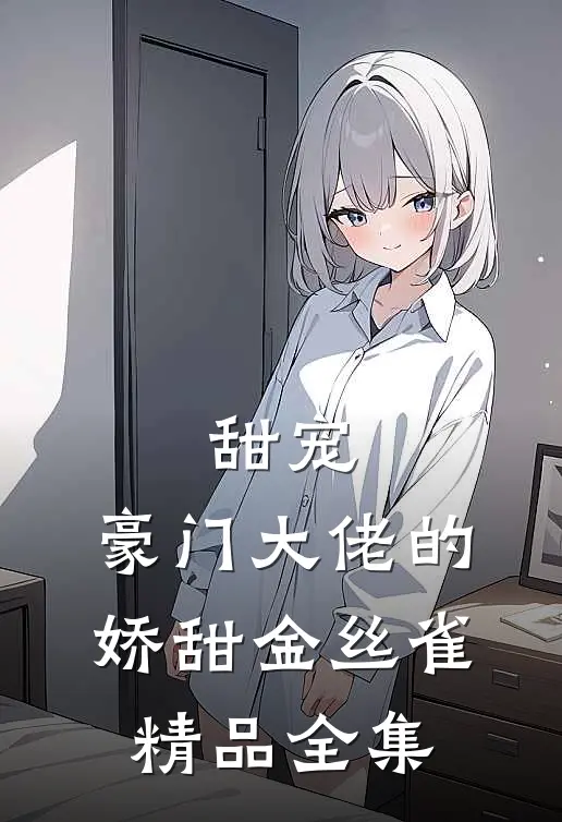 甜宠豪门大佬的娇甜金丝雀精品全集免费观看