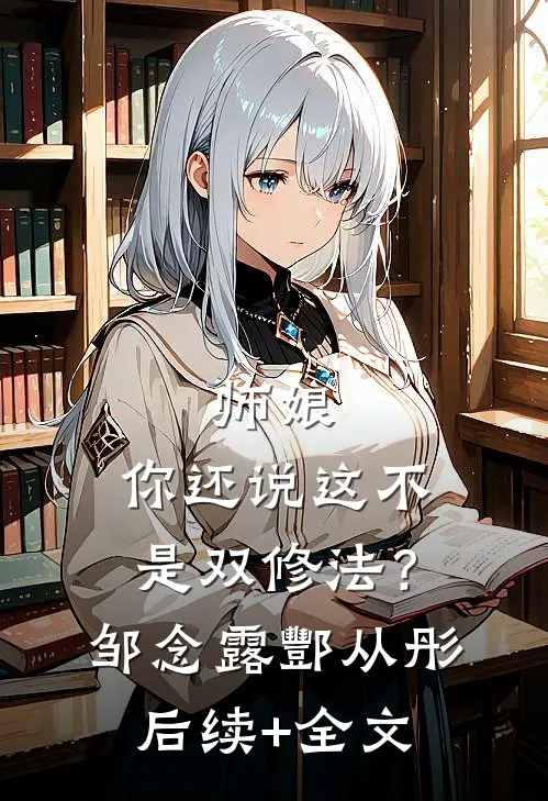 师娘，你还说这不是双修法？邹念露酆从彤后续+全文