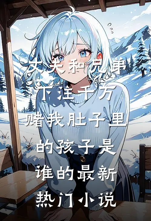 丈夫和兄弟下注千万，赌我肚子里的孩子是谁的最新热门小说