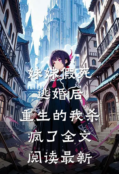 妹妹假死逃婚后，重生的我杀疯了全文阅读最新