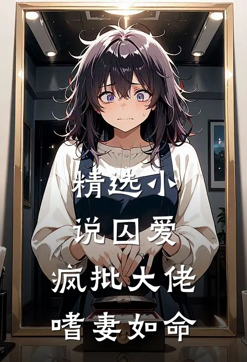 精选小说囚爱：疯批大佬嗜妻如命
