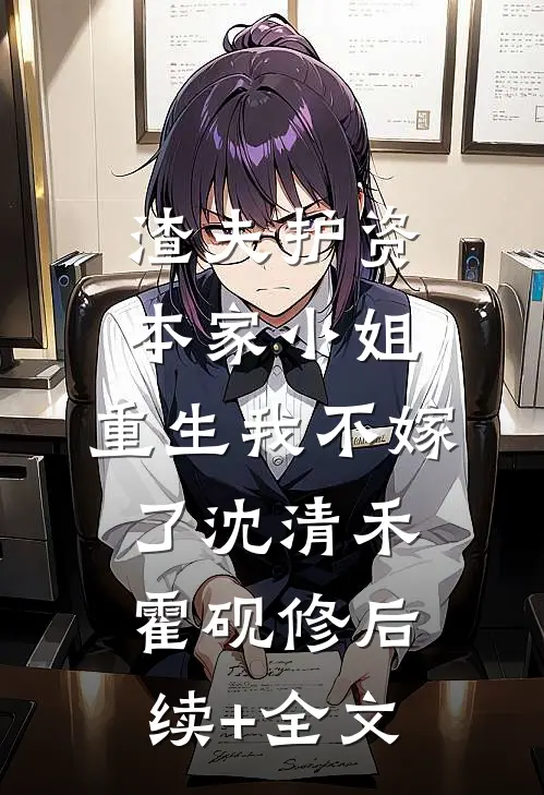 渣夫护资本家小姐，重生我不嫁了沈清禾霍砚修后续+全文
