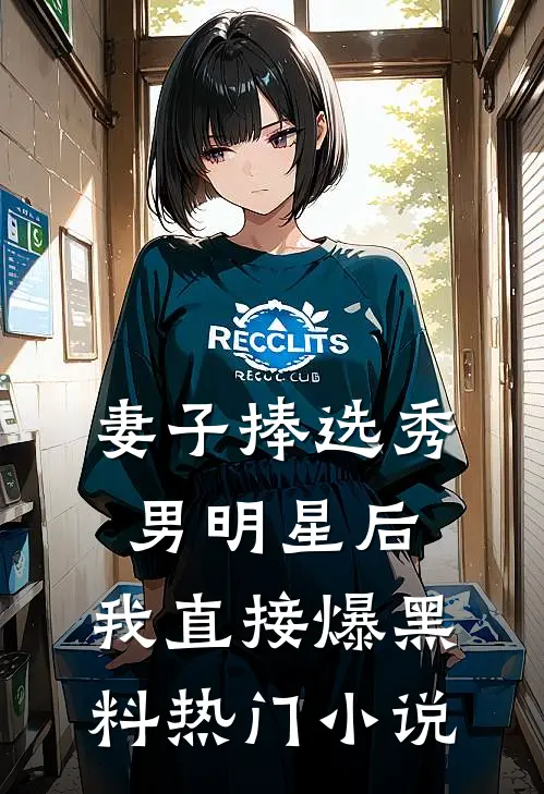 妻子捧选秀男明星后，我直接爆黑料热门小说