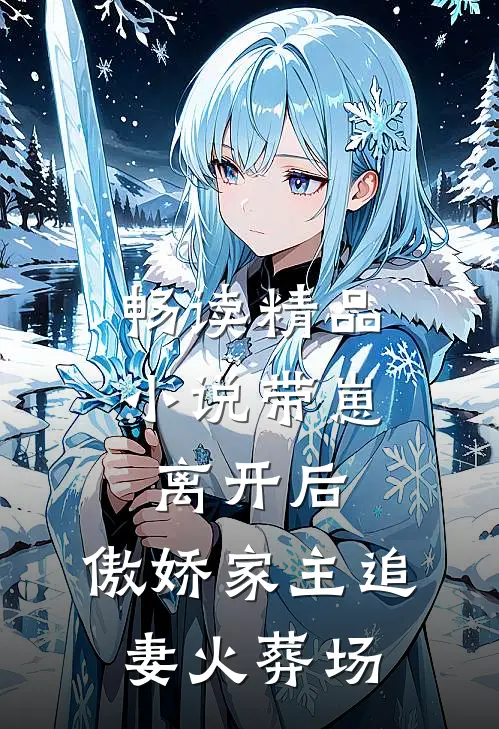 畅读精品小说带崽离开后，傲娇家主追妻火葬场