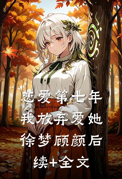 恋爱第七年，我放弃爱她徐梦顾颜后续+全文
