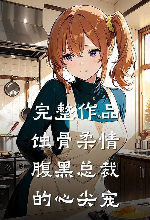完整作品蚀骨柔情：腹黑总裁的心尖宠