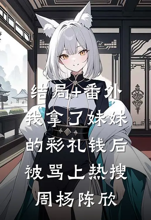 结局+番外我拿了妹妹的彩礼钱后被骂上热搜周杨陈欣