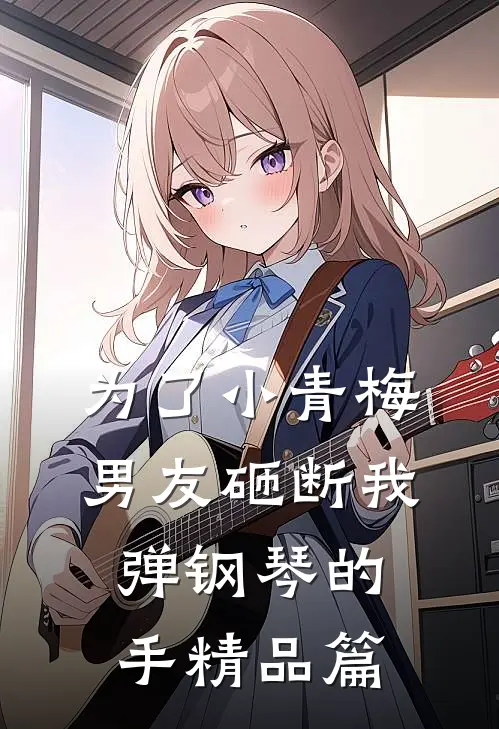 为了小青梅，男友砸断我弹钢琴的手精品篇