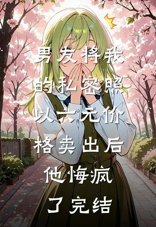 男友将我的私密照以六元价格卖出后，他悔疯了完结