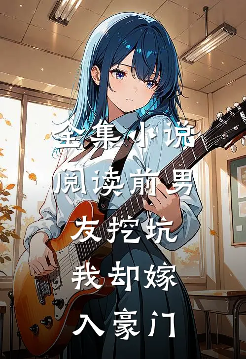 全集小说阅读前男友挖坑，我却嫁入豪门