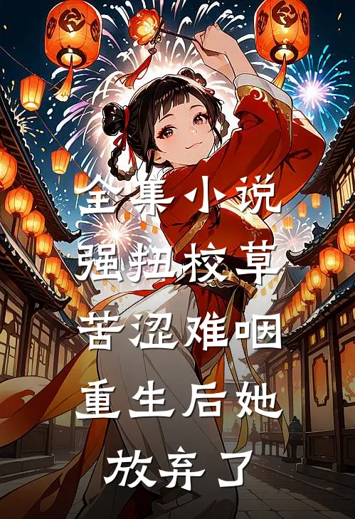 全集小说强扭校草苦涩难咽，重生后她放弃了