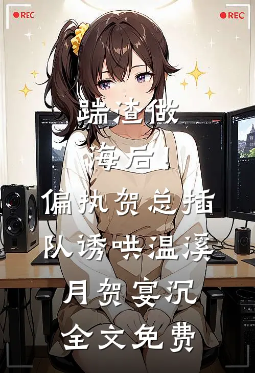 踹渣做海后！偏执贺总插队诱哄温溪月贺宴沉全文免费