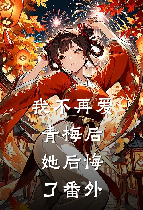 我不再爱青梅后,她后悔了 番外免费阅读