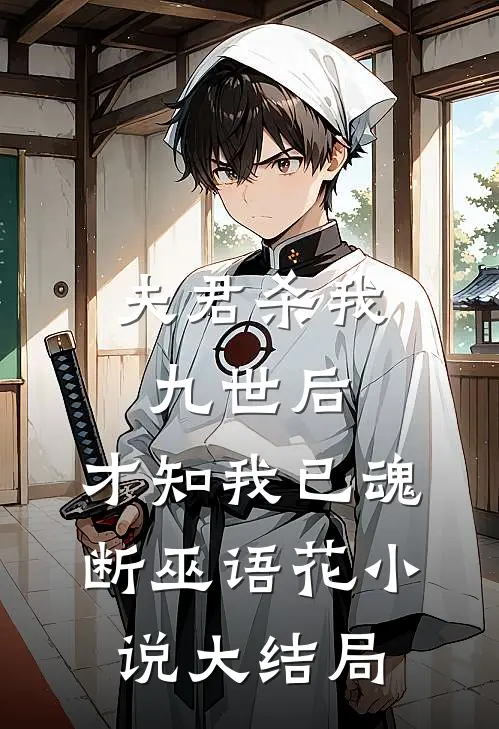 夫君杀我九世后，才知我已魂断巫语花小说大结局