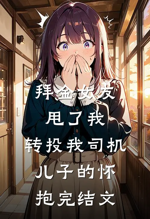 拜金女友甩了我，转投我司机儿子的怀抱完结文