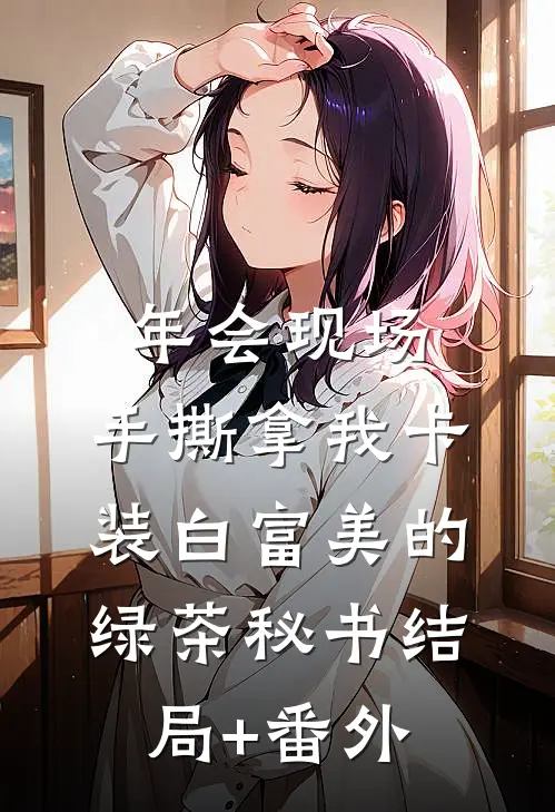 年会现场，手撕拿我卡装白富美的绿茶秘书结局+番外