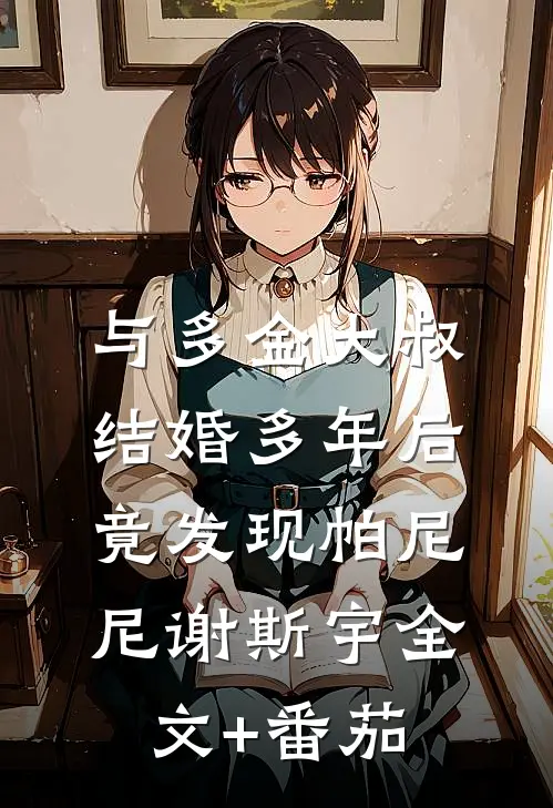与多金大叔结婚多年后，竟发现帕尼尼谢斯宇全文+番茄