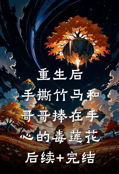 重生后，手撕竹马和哥哥捧在手心的毒莲花后续+完结