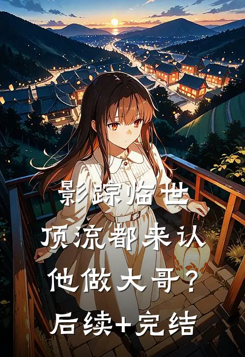 影踪临世：顶流都来认他做大哥？后续+完结