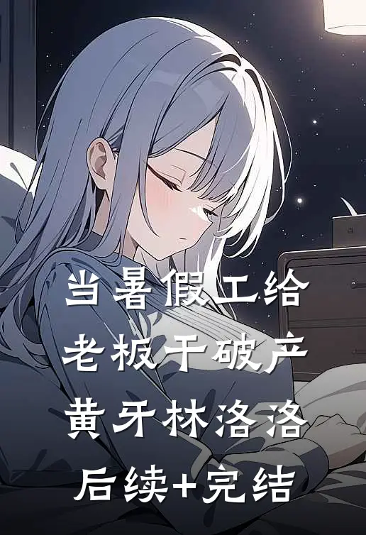 当暑假工给老板干破产黄牙林洛洛后续+完结