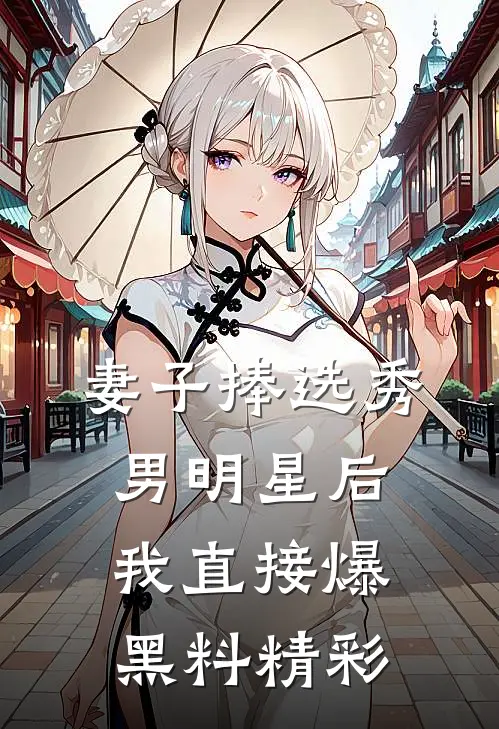 妻子捧选秀男明星后，我直接爆黑料精彩