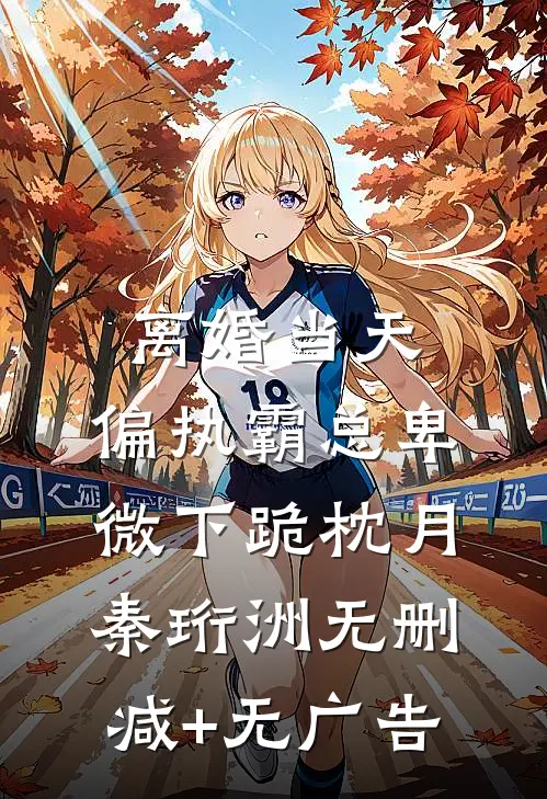 离婚当天，偏执霸总卑微下跪枕月秦珩洲无删减+无广告