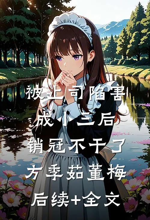 被上司陷害成小三后，销冠不干了方季茹董梅后续+全文