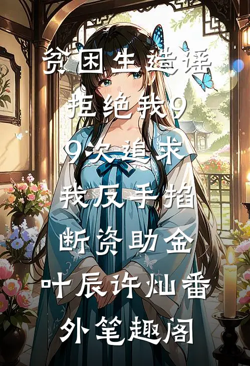 贫困生造谣拒绝我99次追求，我反手掐断资助金：叶辰许灿番外笔趣阁