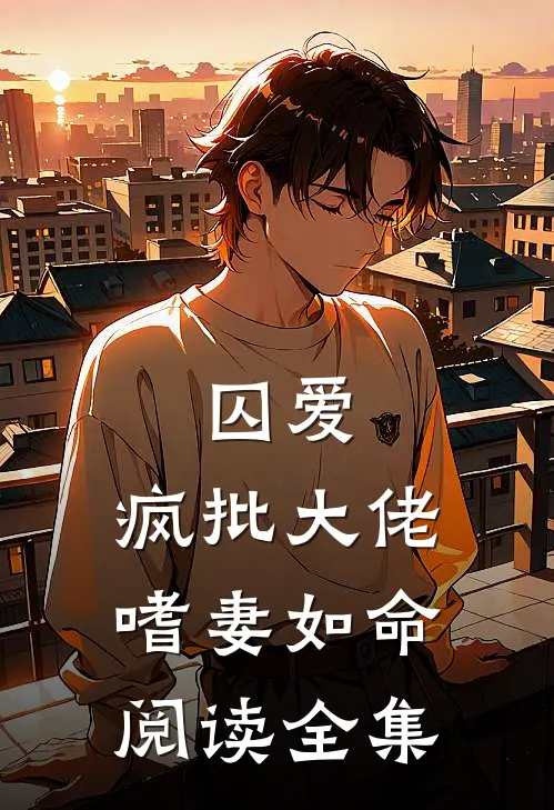 囚爱：疯批大佬嗜妻如命阅读全集