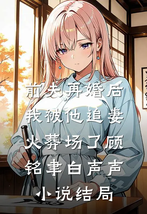 前夫再婚后，我被他追妻火葬场了顾铭聿白声声小说结局