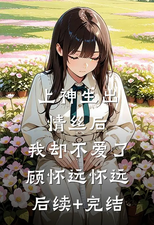 上神生出情丝后，我却不爱了顾怀远怀远后续+完结