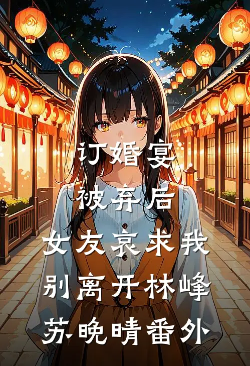 订婚宴被弃后，女友哀求我别离开林峰苏晚晴 番外