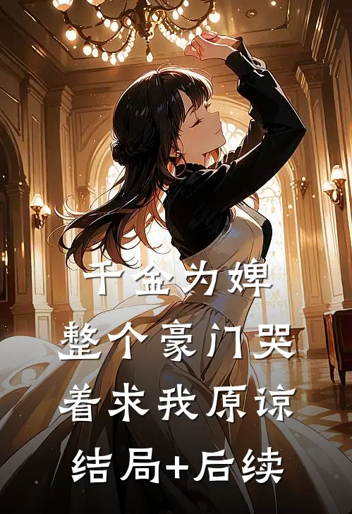 千金为婢，整个豪门哭着求我原谅结局+后续