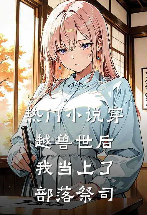 热门小说穿越兽世后，我当上了部落祭司