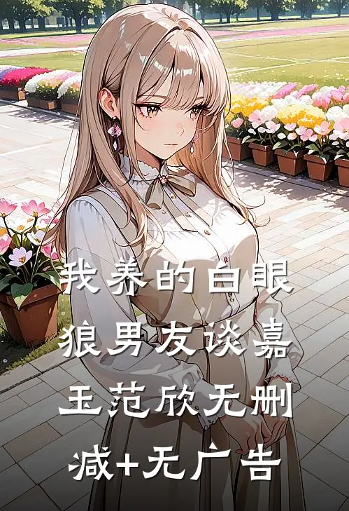 我养的白眼狼男友谈嘉玉范欣无删减+无广告