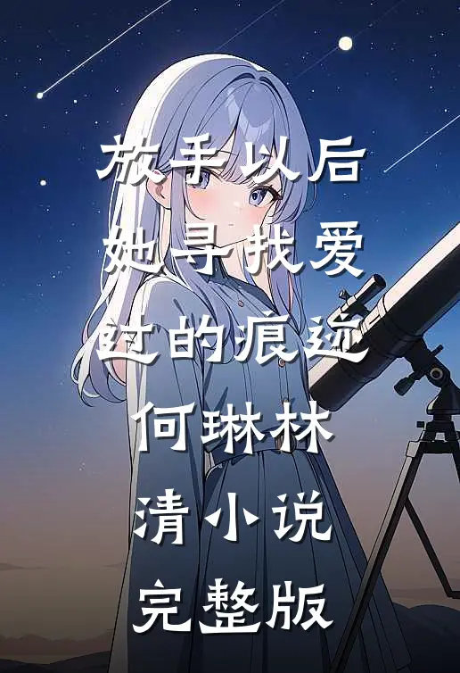 放手以后，她寻找爱过的痕迹何琳林清小说完整版