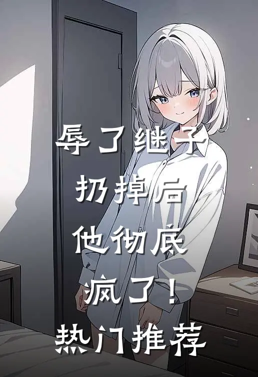 辱了继子扔掉后,他彻底疯了!热门推荐