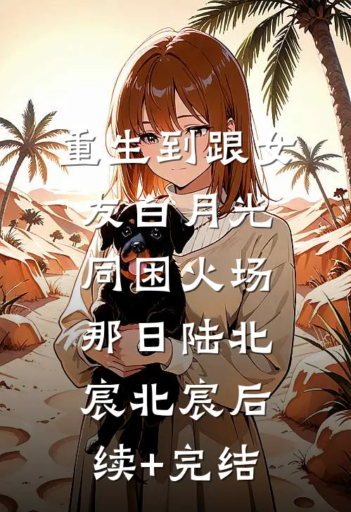 重生到跟女友白月光同困火场那日陆北宸北宸后续+完结