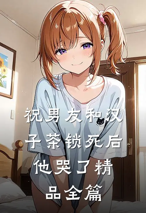祝男友和汉子茶锁死后，他哭了精品全篇