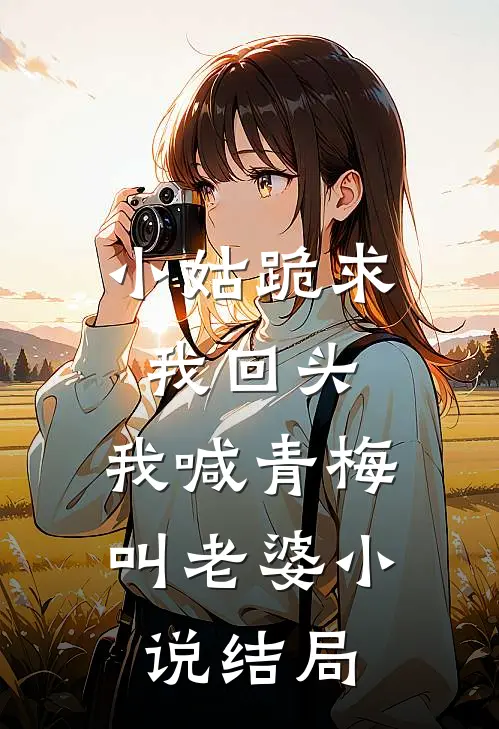 小姑跪求我回头,我喊青梅叫老婆结局