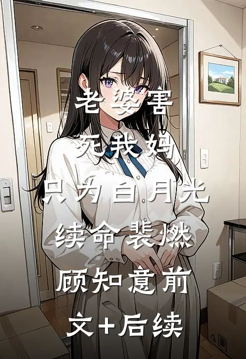 老婆害死我妈，只为白月光续命裴燃顾知意前文+后续