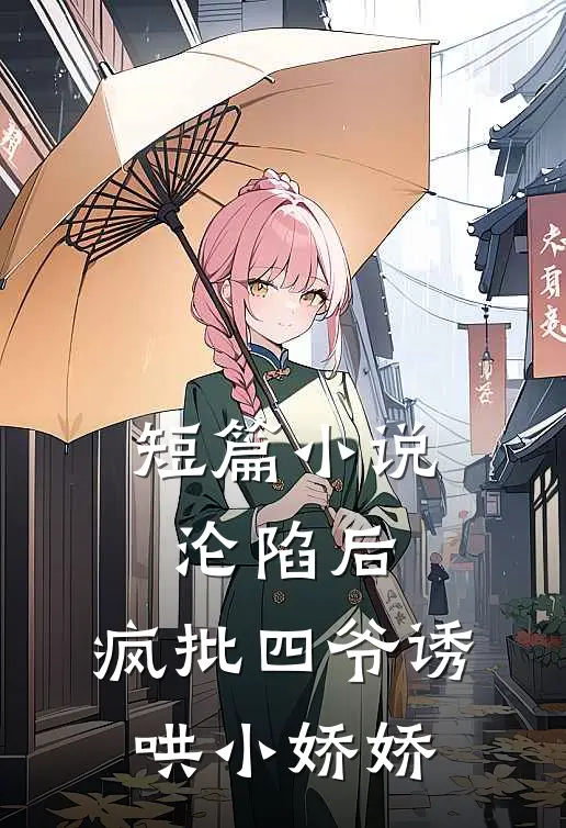 短篇小说沦陷后，疯批四爷诱哄小娇娇