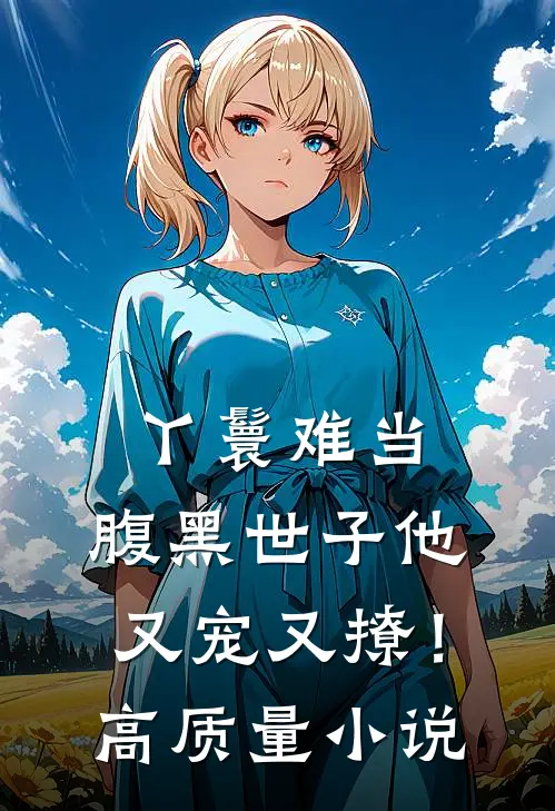 丫鬟难当,腹黑世子他又宠又撩!高质量免费阅读