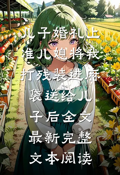 儿子婚礼上，准儿媳将我打残装进麻袋送给儿子后全文最新完整文本阅读