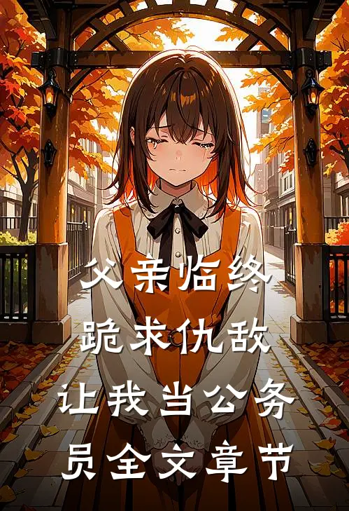 父亲临终跪求仇敌，让我当公务员全文章节